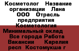 Косметолог › Название организации ­ Лана, ООО › Отрасль предприятия ­ Косметология › Минимальный оклад ­ 1 - Все города Работа » Вакансии   . Карелия респ.,Костомукша г.